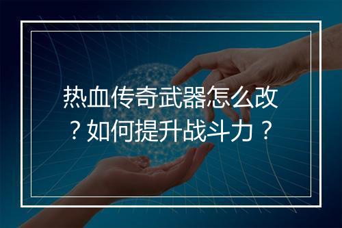 热血传奇武器怎么改？如何提升战斗力？