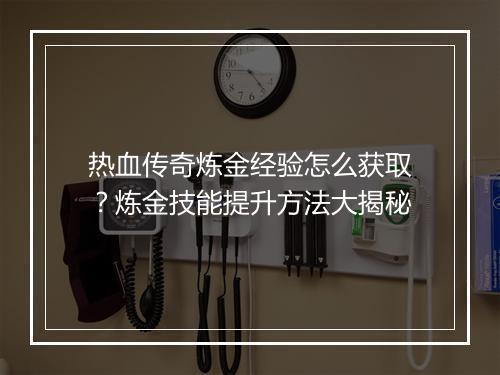热血传奇炼金经验怎么获取？炼金技能提升方法大揭秘