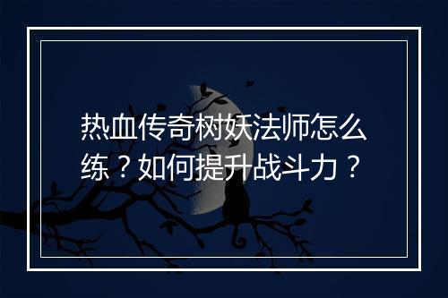 热血传奇树妖法师怎么练？如何提升战斗力？