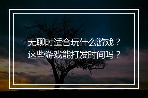无聊时适合玩什么游戏？这些游戏能打发时间吗？