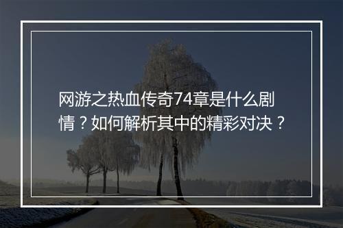 网游之热血传奇74章是什么剧情？如何解析其中的精彩对决？