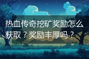 热血传奇挖矿奖励怎么获取？奖励丰厚吗？
