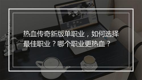 热血传奇新版单职业，如何选择最佳职业？哪个职业更热血？