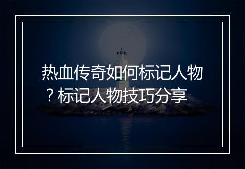 热血传奇如何标记人物？标记人物技巧分享