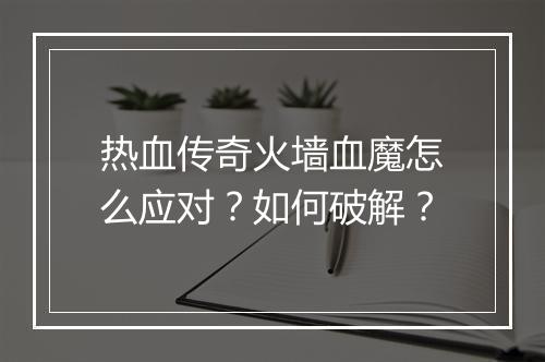 热血传奇火墙血魔怎么应对？如何破解？