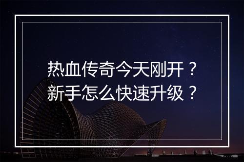 热血传奇今天刚开？新手怎么快速升级？