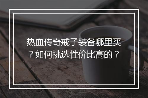 热血传奇戒子装备哪里买？如何挑选性价比高的？