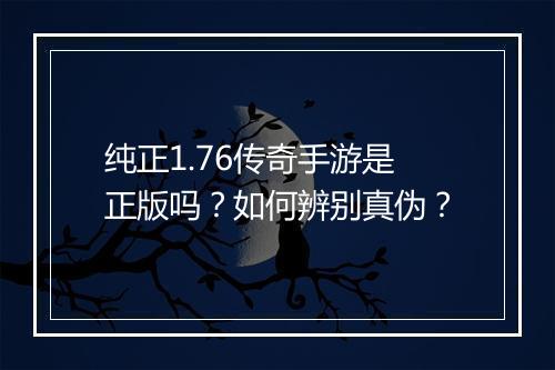 纯正1.76传奇手游是正版吗？如何辨别真伪？
