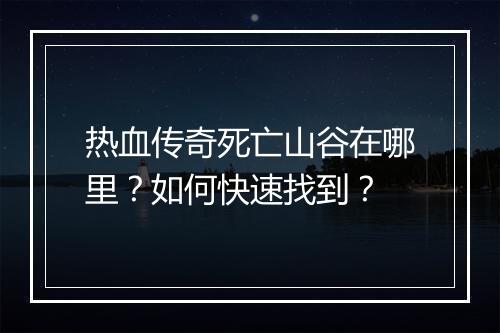 热血传奇死亡山谷在哪里？如何快速找到？