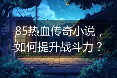 85热血传奇小说，如何提升战斗力？
