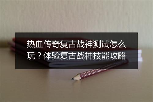 热血传奇复古战神测试怎么玩？体验复古战神技能攻略