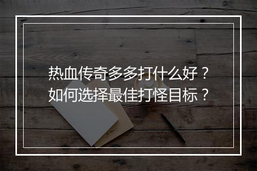 热血传奇多多打什么好？如何选择最佳打怪目标？