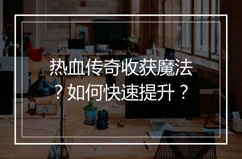 热血传奇收获魔法？如何快速提升？
