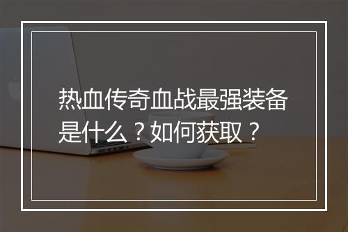 热血传奇血战最强装备是什么？如何获取？