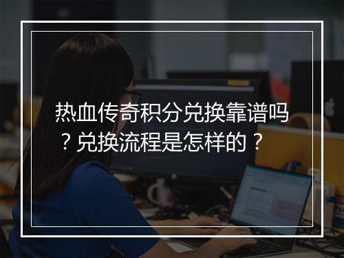 热血传奇积分兑换靠谱吗？兑换流程是怎样的？