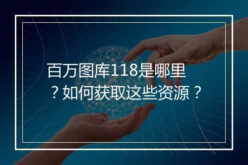 百万图库118是哪里？如何获取这些资源？