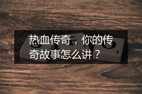 热血传奇，你的传奇故事怎么讲？
