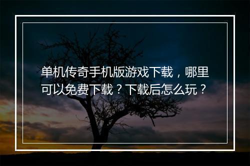 单机传奇手机版游戏下载，哪里可以免费下载？下载后怎么玩？