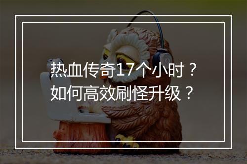 热血传奇17个小时？如何高效刷怪升级？