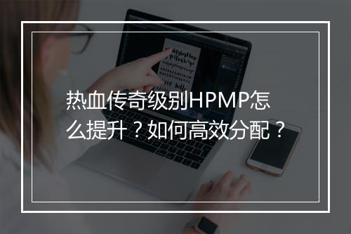 热血传奇级别HPMP怎么提升？如何高效分配？