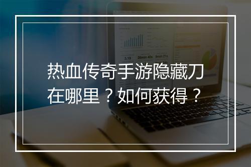 热血传奇手游隐藏刀在哪里？如何获得？