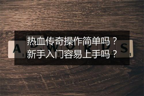热血传奇操作简单吗？新手入门容易上手吗？