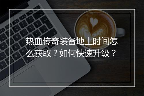 热血传奇装备地上时间怎么获取？如何快速升级？