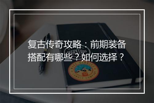 复古传奇攻略：前期装备搭配有哪些？如何选择？