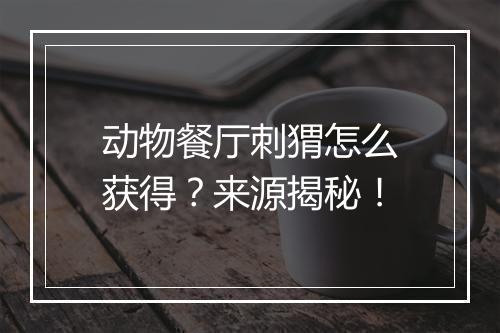 动物餐厅刺猬怎么获得？来源揭秘！