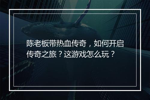 陈老板带热血传奇，如何开启传奇之旅？这游戏怎么玩？