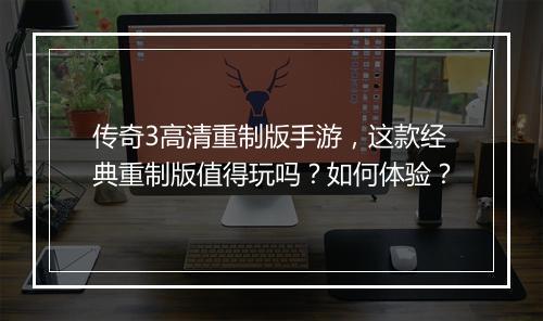 传奇3高清重制版手游，这款经典重制版值得玩吗？如何体验？