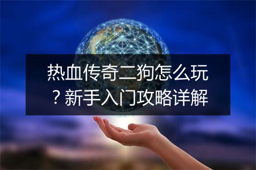 热血传奇二狗怎么玩？新手入门攻略详解