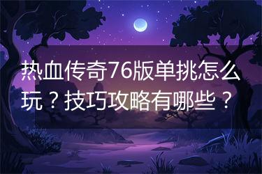 热血传奇76版单挑怎么玩？技巧攻略有哪些？