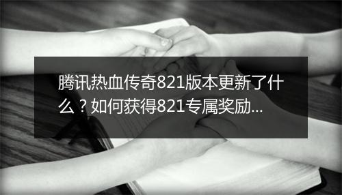 腾讯热血传奇821版本更新了什么？如何获得821专属奖励？