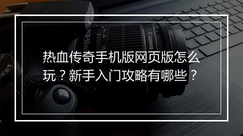 热血传奇手机版网页版怎么玩？新手入门攻略有哪些？