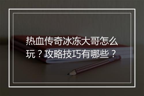 热血传奇冰冻大哥怎么玩？攻略技巧有哪些？