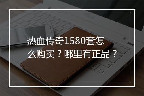 热血传奇1580套怎么购买？哪里有正品？
