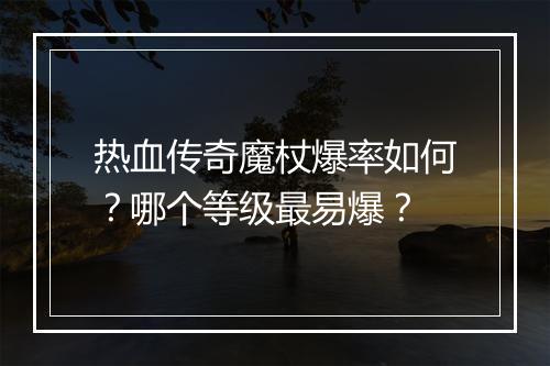 热血传奇魔杖爆率如何？哪个等级最易爆？