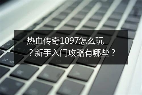 热血传奇1097怎么玩？新手入门攻略有哪些？