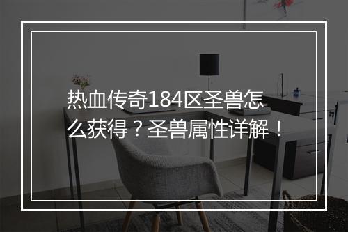 热血传奇184区圣兽怎么获得？圣兽属性详解！