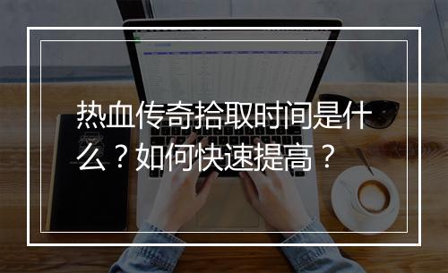 热血传奇拾取时间是什么？如何快速提高？
