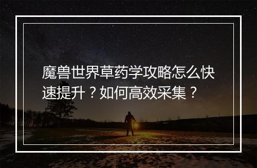 魔兽世界草药学攻略怎么快速提升？如何高效采集？