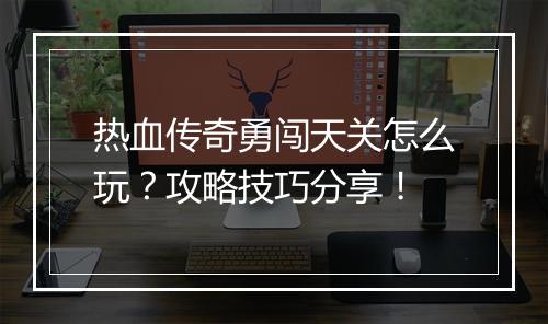热血传奇勇闯天关怎么玩？攻略技巧分享！