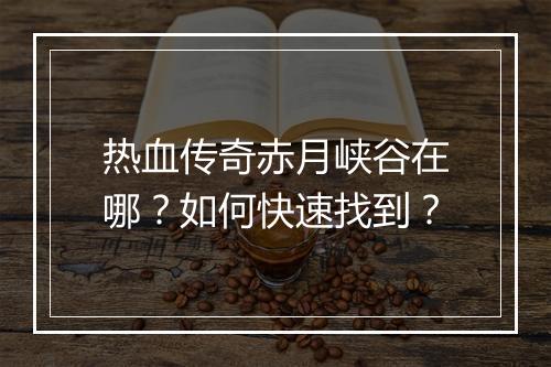 热血传奇赤月峡谷在哪？如何快速找到？