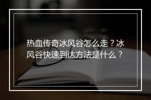热血传奇冰风谷怎么走？冰风谷快速到达方法是什么？