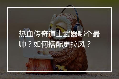 热血传奇道士武器哪个最帅？如何搭配更拉风？
