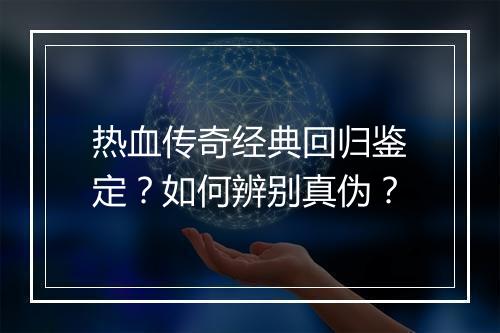 热血传奇经典回归鉴定？如何辨别真伪？