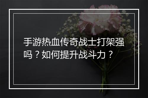 手游热血传奇战士打架强吗？如何提升战斗力？