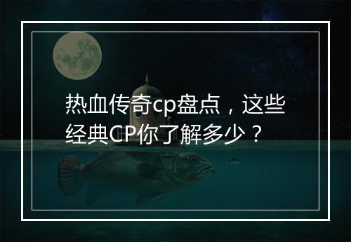 热血传奇cp盘点，这些经典CP你了解多少？