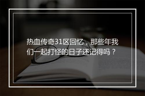 热血传奇31区回忆，那些年我们一起打怪的日子还记得吗？